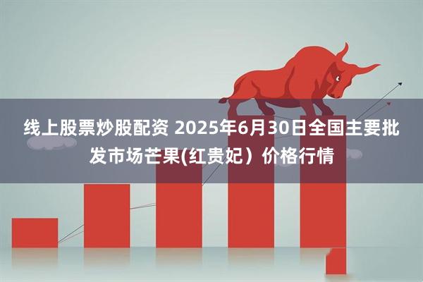 线上股票炒股配资 2025年6月30日全国主要批发市场芒果(红贵妃）价格行情