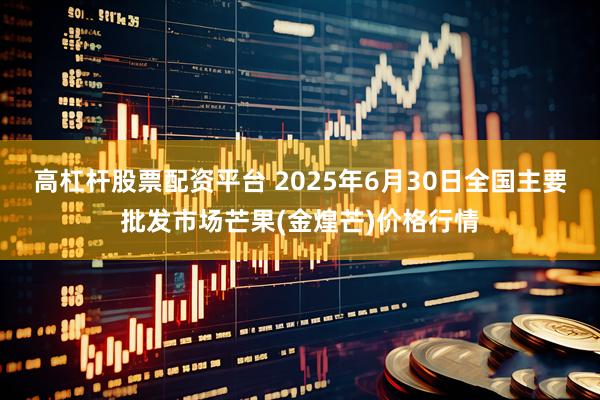 高杠杆股票配资平台 2025年6月30日全国主要批发市场芒果(金煌芒)价格行情