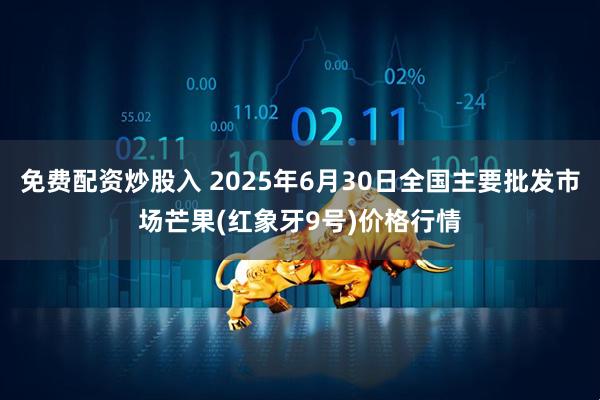 免费配资炒股入 2025年6月30日全国主要批发市场芒果(红象牙9号)价格行情
