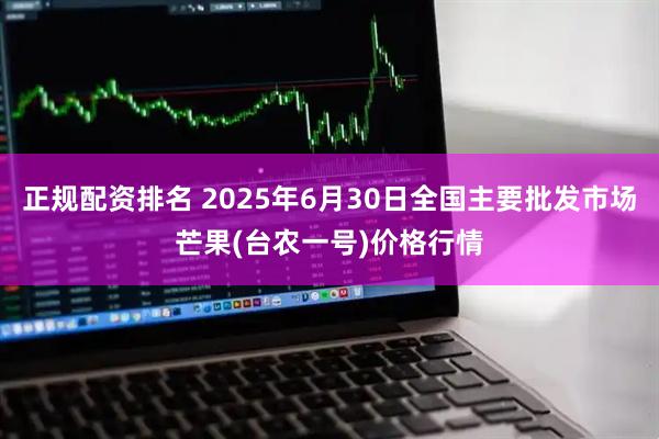 正规配资排名 2025年6月30日全国主要批发市场芒果(台农一号)价格行情