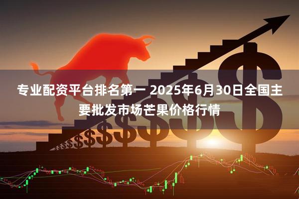 专业配资平台排名第一 2025年6月30日全国主要批发市场芒果价格行情