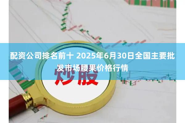 配资公司排名前十 2025年6月30日全国主要批发市场腰果价格行情