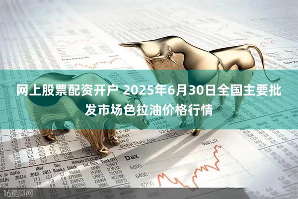 网上股票配资开户 2025年6月30日全国主要批发市场色拉油价格行情