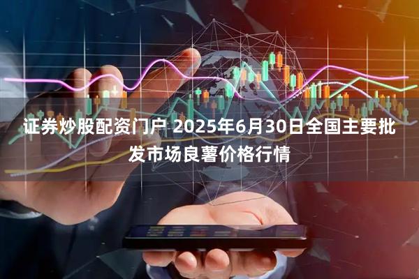 证券炒股配资门户 2025年6月30日全国主要批发市场良薯价格行情