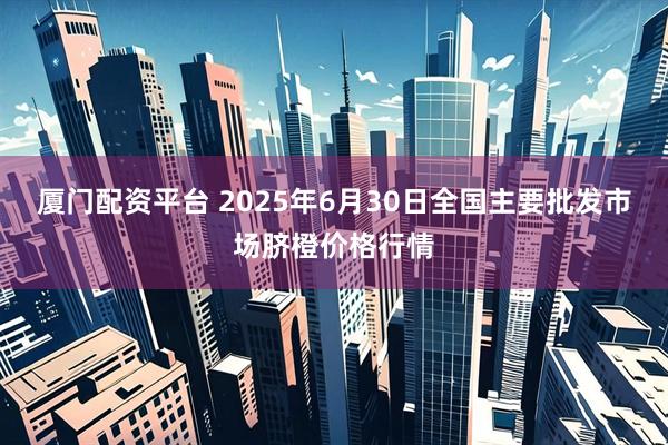 厦门配资平台 2025年6月30日全国主要批发市场脐橙价格行情