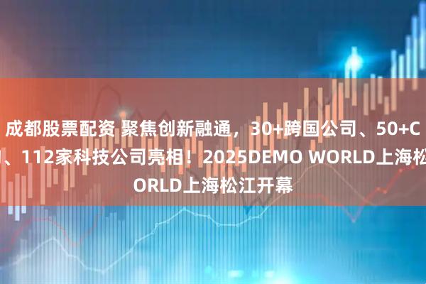 成都股票配资 聚焦创新融通，30+跨国公司、50+CVC机构、112家科技公司亮相！2025DEMO WORLD上海松江开幕
