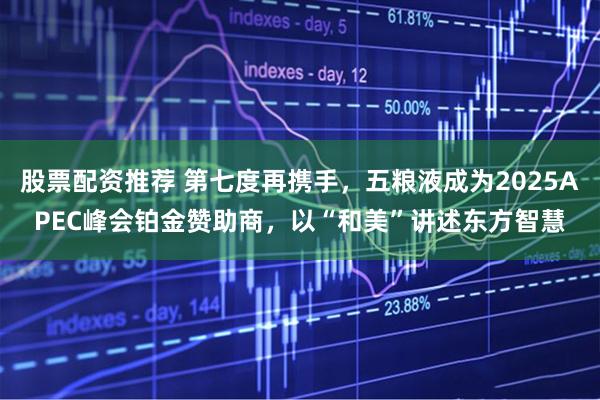 股票配资推荐 第七度再携手，五粮液成为2025APEC峰会铂金赞助商，以“和美”讲述东方智慧