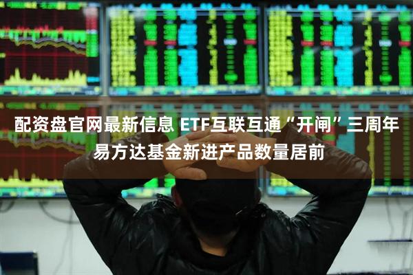 配资盘官网最新信息 ETF互联互通“开闸”三周年 易方达基金新进产品数量居前