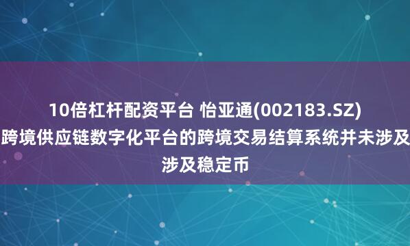 10倍杠杆配资平台 怡亚通(002183.SZ)：目前跨境供应链数字化平台的跨境交易结算系统并未涉及稳定币