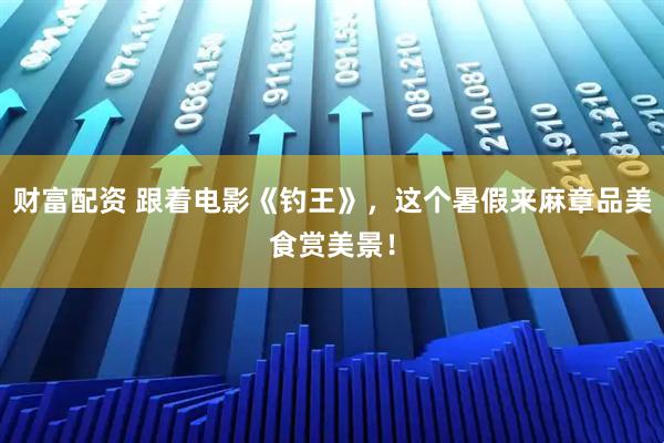财富配资 跟着电影《钓王》，这个暑假来麻章品美食赏美景！