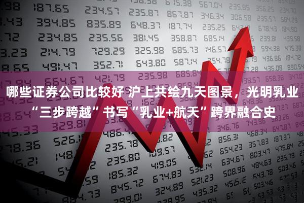 哪些证券公司比较好 沪上共绘九天图景，光明乳业“三步跨越”书写“乳业+航天”跨界融合史