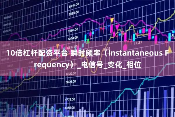 10倍杠杆配资平台 瞬时频率（Instantaneous Frequency）_电信号_变化_相位