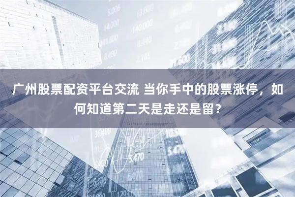 广州股票配资平台交流 当你手中的股票涨停，如何知道第二天是走还是留？