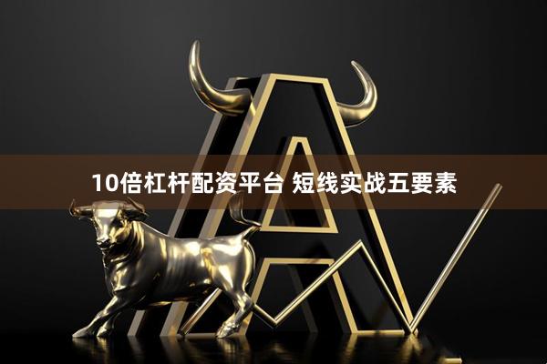 10倍杠杆配资平台 短线实战五要素