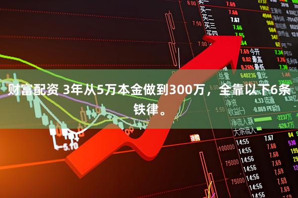 财富配资 3年从5万本金做到300万，全靠以下6条铁律。