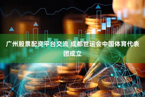 广州股票配资平台交流 成都世运会中国体育代表团成立