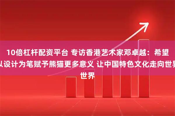 10倍杠杆配资平台 专访香港艺术家邓卓越：希望以设计为笔赋予熊猫更多意义 让中国特色文化走向世界