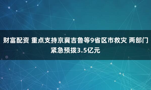 财富配资 重点支持京冀吉鲁等9省区市救灾 两部门紧急预拨3.5亿元