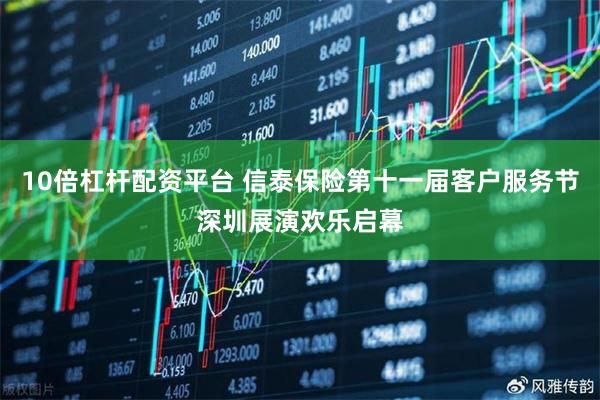 10倍杠杆配资平台 信泰保险第十一届客户服务节深圳展演欢乐启幕