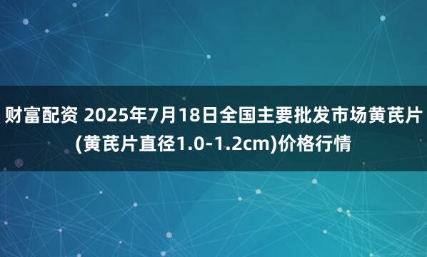 财富配资 2025年7月18日全国主要批发市场黄芪片(黄芪片直径1.0-1.2cm)价格行情
