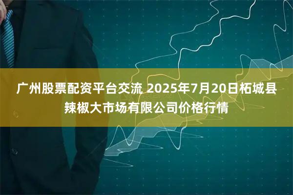 广州股票配资平台交流 2025年7月20日柘城县辣椒大市场有限公司价格行情