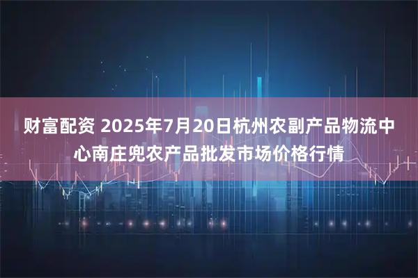 财富配资 2025年7月20日杭州农副产品物流中心南庄兜农产品批发市场价格行情