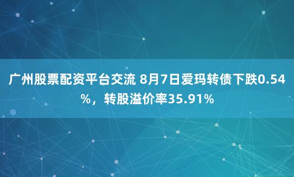 广州股票配资平台交流 8月7日爱玛转债下跌0.54%，转股溢价率35.91%