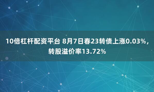 10倍杠杆配资平台 8月7日春23转债上涨0.03%，转股溢价率13.72%