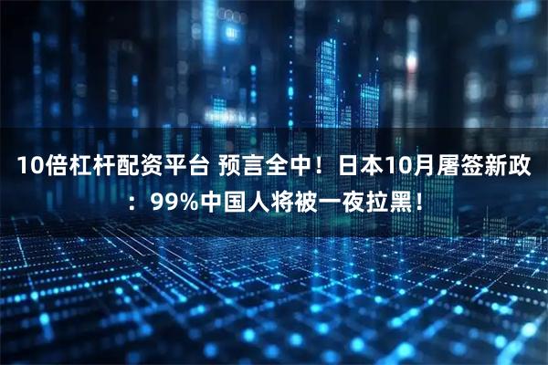 10倍杠杆配资平台 预言全中!日本10月屠签新政:99%中国人将被一夜拉黑!