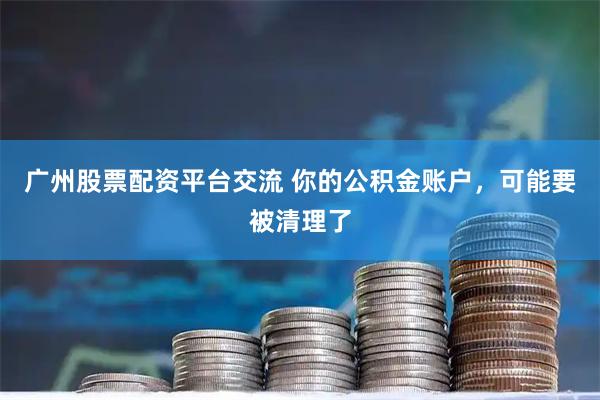 广州股票配资平台交流 你的公积金账户，可能要被清理了