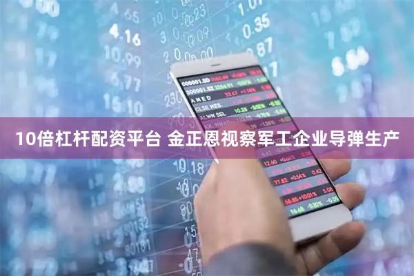 10倍杠杆配资平台 金正恩视察军工企业导弹生产