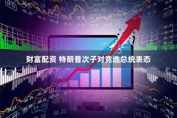 财富配资 特朗普次子对竞选总统表态