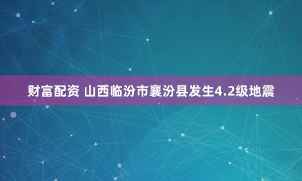 财富配资 山西临汾市襄汾县发生4.2级地震