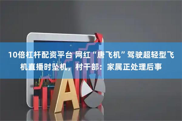 10倍杠杆配资平台 网红“唐飞机”驾驶超轻型飞机直播时坠机，村干部：家属正处理后事