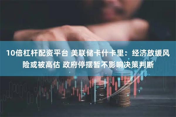 10倍杠杆配资平台 美联储卡什卡里：经济放缓风险或被高估 政府停摆暂不影响决策判断