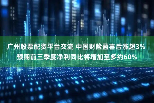 广州股票配资平台交流 中国财险盈喜后涨超3% 预期前三季度净利同比将增加至多约60%
