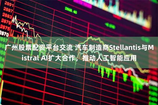 广州股票配资平台交流 汽车制造商Stellantis与Mistral AI扩大合作,推动人工智能应用