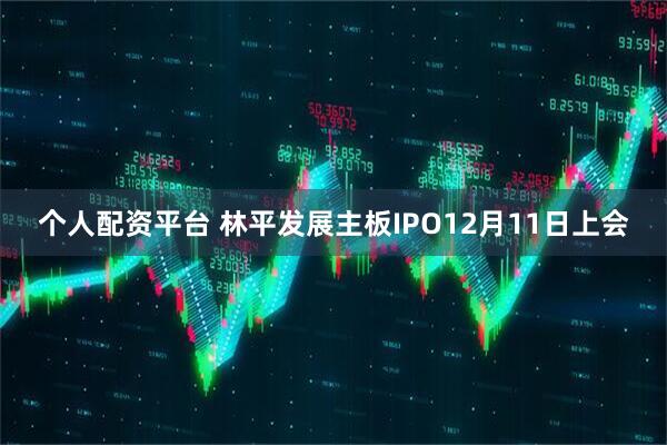 个人配资平台 林平发展主板IPO12月11日上会