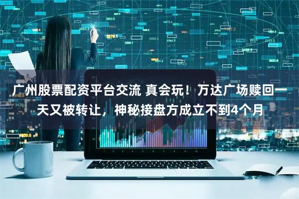 广州股票配资平台交流 真会玩！万达广场赎回一天又被转让，神秘接盘方成立不到4个月