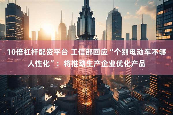 10倍杠杆配资平台 工信部回应“个别电动车不够人性化”：将推动生产企业优化产品