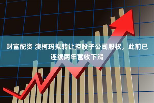 财富配资 澳柯玛拟转让控股子公司股权，此前已连续两年营收下滑