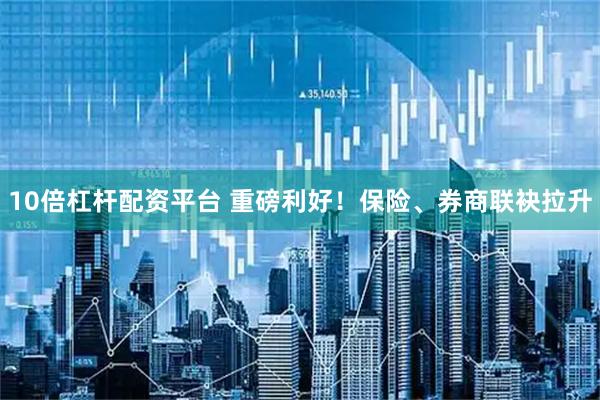 10倍杠杆配资平台 重磅利好！保险、券商联袂拉升