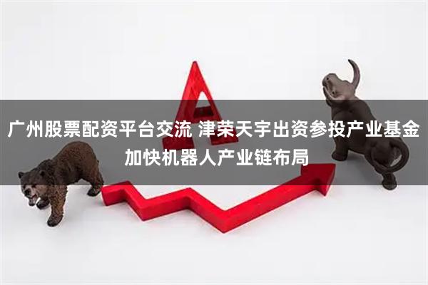 广州股票配资平台交流 津荣天宇出资参投产业基金 加快机器人产业链布局