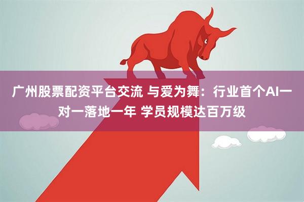 广州股票配资平台交流 与爱为舞：行业首个AI一对一落地一年 学员规模达百万级