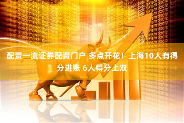 配资一流证券配资门户 多点开花！上海10人有得分进账 6人得分上双