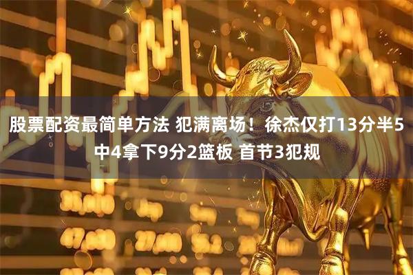 股票配资最简单方法 犯满离场！徐杰仅打13分半5中4拿下9分2篮板 首节3犯规