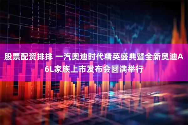 股票配资排排 一汽奥迪时代精英盛典暨全新奥迪A6L家族上市发布会圆满举行