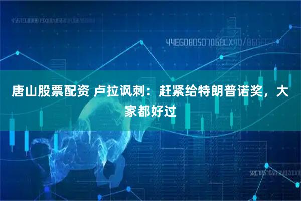 唐山股票配资 卢拉讽刺：赶紧给特朗普诺奖，大家都好过