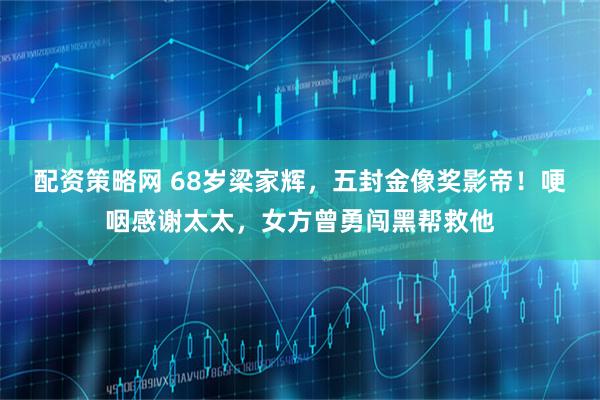 配资策略网 68岁梁家辉，五封金像奖影帝！哽咽感谢太太，女方曾勇闯黑帮救他