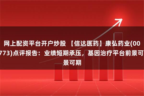 网上配资平台开户炒股 【信达医药】康弘药业(002773)点评报告：业绩短期承压，基因治疗平台前景可期